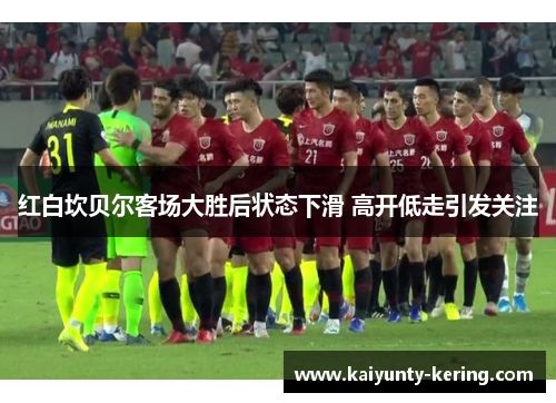 红白坎贝尔客场大胜后状态下滑 高开低走引发关注